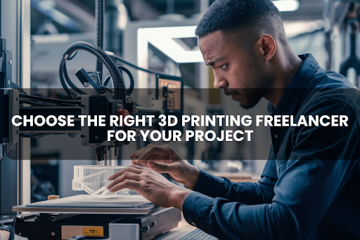 How to Choose the Right 3D Printing Freelancer for Your Project